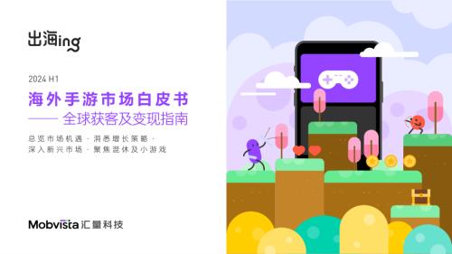 汇量科技(Mobvista)：2024H1海外手游市场白皮书-全球获客及变现指南（73页）.pdf