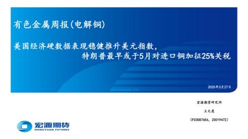 【宏源期货】有色金属周报（电解铜）：美国经济硬数据表现稳健推升美元指数，特朗普最早或于5月对进口铜加征25%关税-250327（27页）.pdf