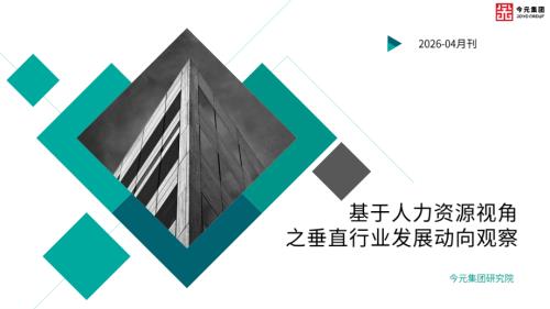 今元集团研究院：基于人力资源视角之垂直行业发展动向观察（202604月刊）.pdf